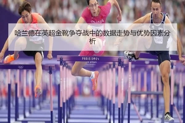 哈兰德在英超金靴争夺战中的数据走势与优势因素分析