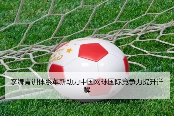 李娜青训体系革新助力中国网球国际竞争力提升详解